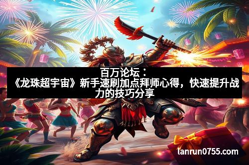 百万论坛：《龙珠超宇宙》新手速刷加点拜师心得，快速提升战力的技巧分享